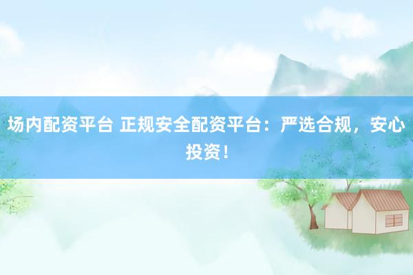 场内配资平台 正规安全配资平台：严选合规，安心投资！