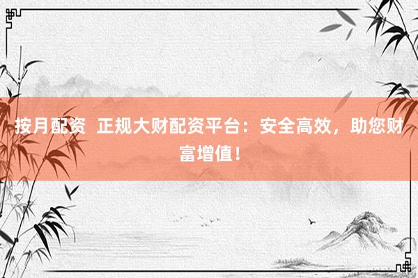 按月配资  正规大财配资平台：安全高效，助您财富增值！
