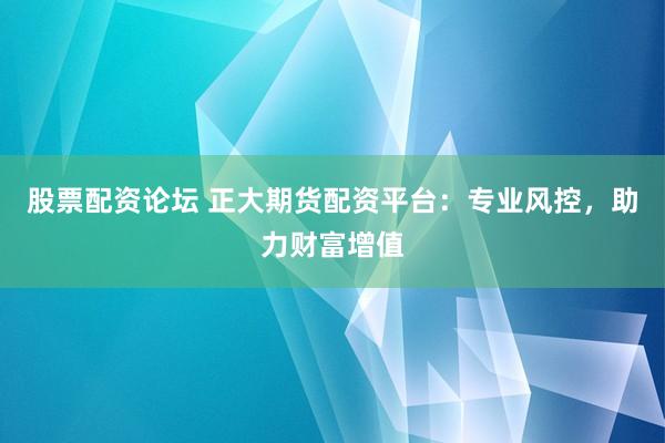 股票配资论坛 正大期货配资平台：专业风控，助力财富增值