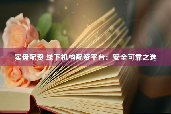实盘配资 线下机构配资平台：安全可靠之选