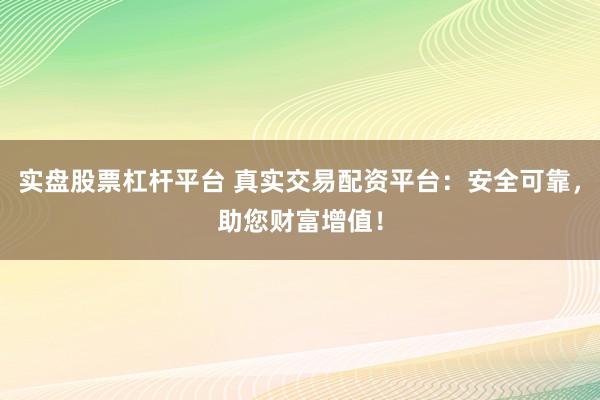 实盘股票杠杆平台 真实交易配资平台：安全可靠，助您财富增值！