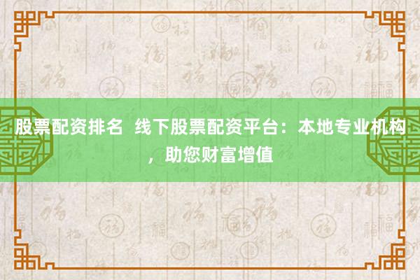 股票配资排名  线下股票配资平台：本地专业机构，助您财富增值