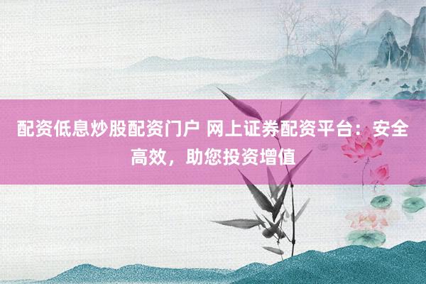 配资低息炒股配资门户 网上证券配资平台：安全高效，助您投资增值