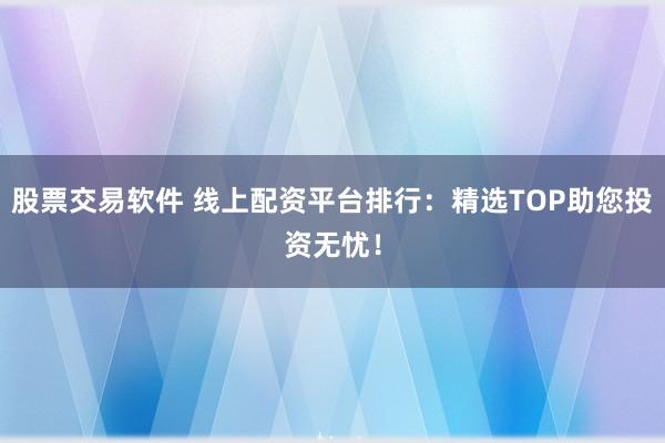 股票交易软件 线上配资平台排行：精选TOP助您投资无忧！