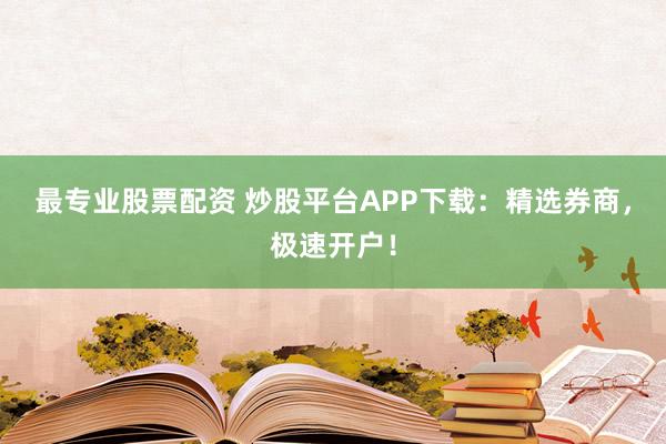 最专业股票配资 炒股平台APP下载：精选券商，极速开户！