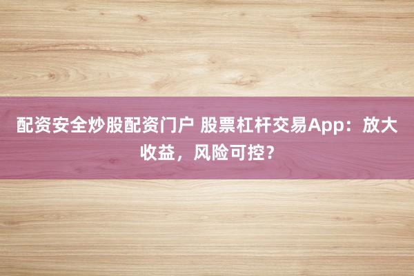 配资安全炒股配资门户 股票杠杆交易App：放大收益，风险可控？