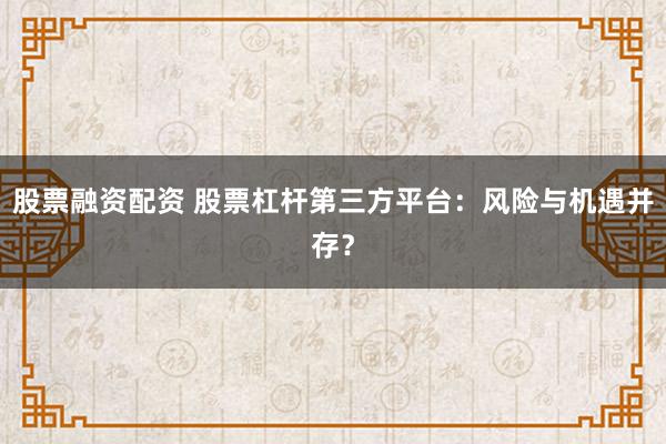 股票融资配资 股票杠杆第三方平台：风险与机遇并存？