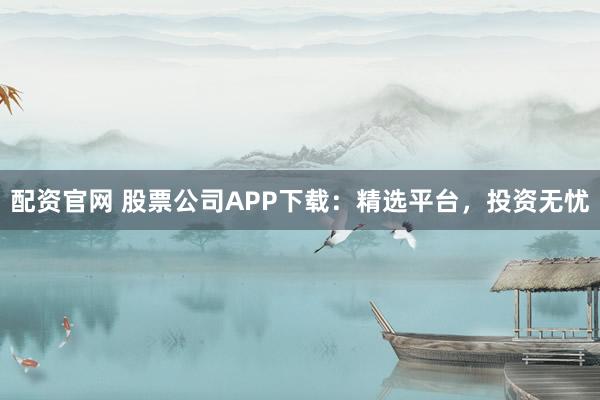配资官网 股票公司APP下载：精选平台，投资无忧