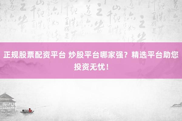 正规股票配资平台 炒股平台哪家强？精选平台助您投资无忧！