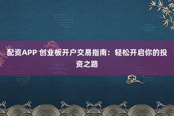 配资APP 创业板开户交易指南：轻松开启你的投资之路
