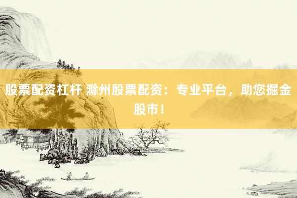 股票配资杠杆 滁州股票配资：专业平台，助您掘金股市！