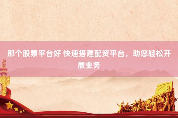 那个股票平台好 快速搭建配资平台，助您轻松开展业务