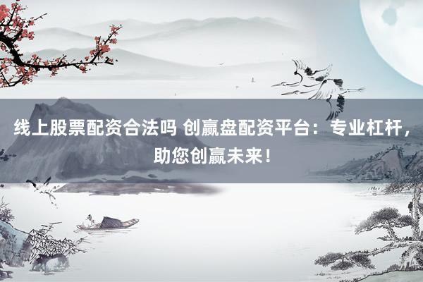 线上股票配资合法吗 创赢盘配资平台：专业杠杆，助您创赢未来！