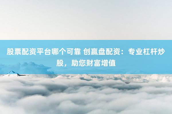 股票配资平台哪个可靠 创赢盘配资：专业杠杆炒股，助您财富增值