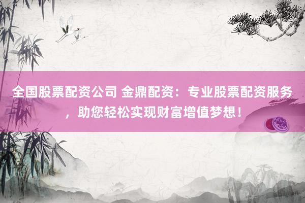全国股票配资公司 金鼎配资：专业股票配资服务，助您轻松实现财富增值梦想！