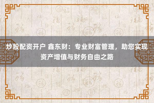 炒股配资开户 鑫东财：专业财富管理，助您实现资产增值与财务自由之路