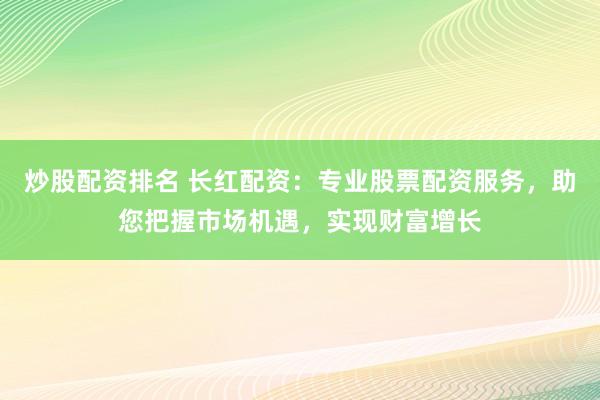 炒股配资排名 长红配资：专业股票配资服务，助您把握市场机遇，实现财富增长