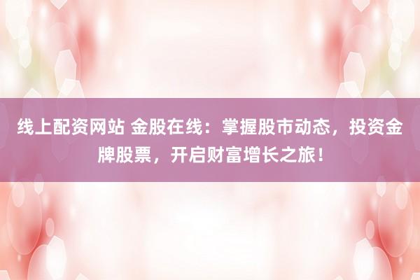 线上配资网站 金股在线：掌握股市动态，投资金牌股票，开启财富增长之旅！