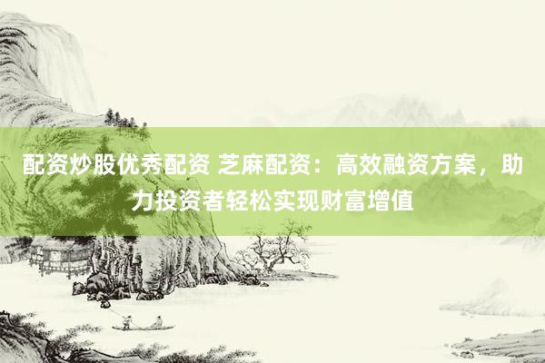 配资炒股优秀配资 芝麻配资：高效融资方案，助力投资者轻松实现财富增值