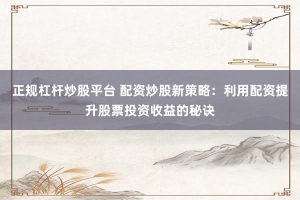 正规杠杆炒股平台 配资炒股新策略：利用配资提升股票投资收益的秘诀