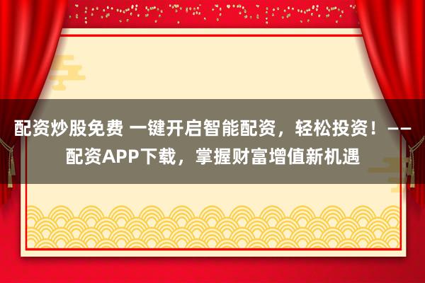 配资炒股免费 一键开启智能配资，轻松投资！——配资APP下载，掌握财富增值新机遇