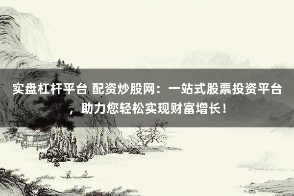 实盘杠杆平台 配资炒股网：一站式股票投资平台，助力您轻松实现财富增长！