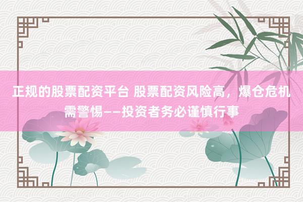 正规的股票配资平台 股票配资风险高，爆仓危机需警惕——投资者务必谨慎行事