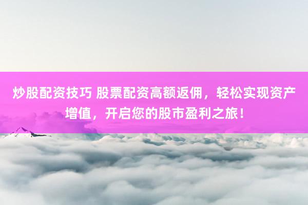 炒股配资技巧 股票配资高额返佣，轻松实现资产增值，开启您的股市盈利之旅！