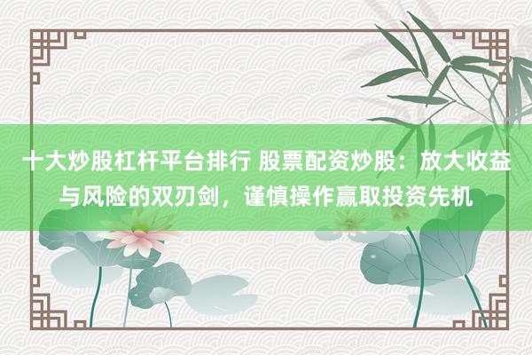 十大炒股杠杆平台排行 股票配资炒股：放大收益与风险的双刃剑，谨慎操作赢取投资先机