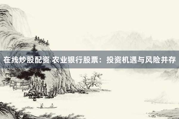 在线炒股配资 农业银行股票：投资机遇与风险并存