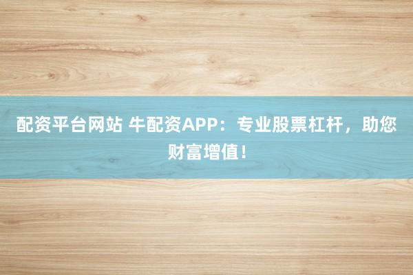 配资平台网站 牛配资APP：专业股票杠杆，助您财富增值！