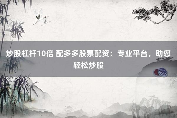 炒股杠杆10倍 配多多股票配资：专业平台，助您轻松炒股