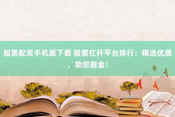 股票配资手机版下载 股票杠杆平台排行：精选优质，助您掘金！