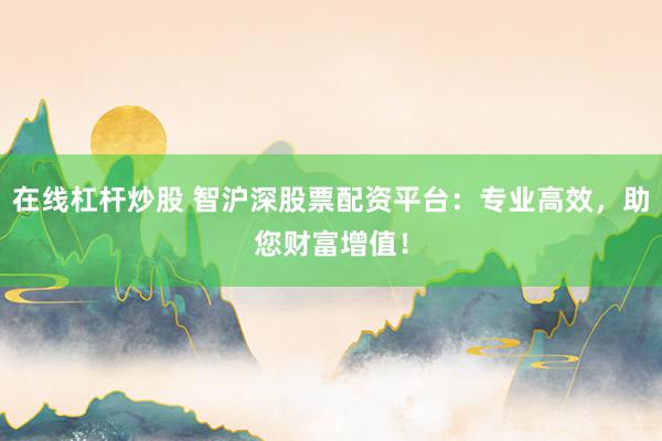 在线杠杆炒股 智沪深股票配资平台：专业高效，助您财富增值！