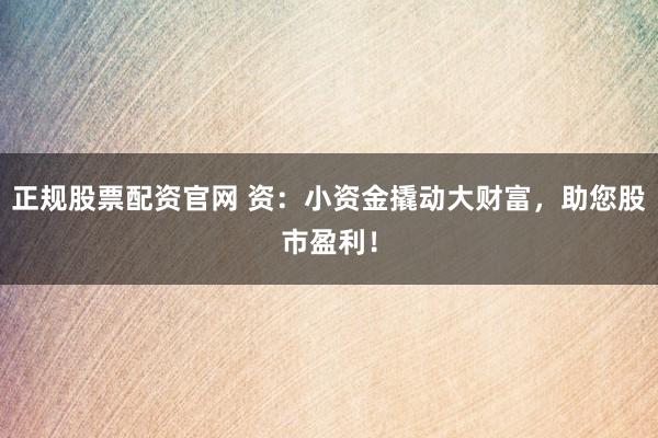 正规股票配资官网 资：小资金撬动大财富，助您股市盈利！