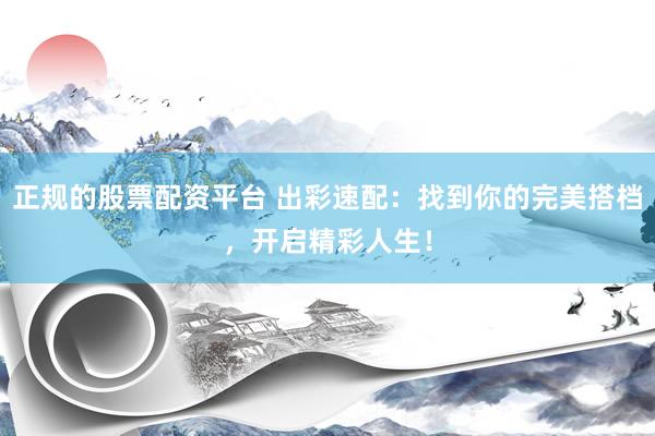 正规的股票配资平台 出彩速配：找到你的完美搭档，开启精彩人生！