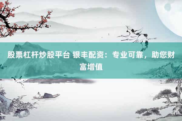 股票杠杆炒股平台 银丰配资：专业可靠，助您财富增值