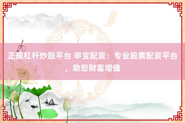 正规杠杆炒股平台 申宝配资：专业股票配资平台，助您财富增值