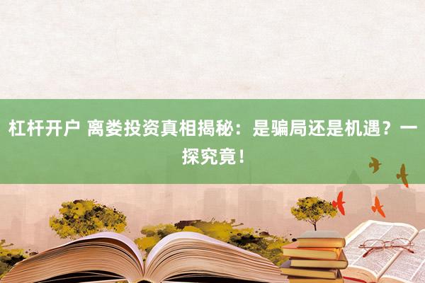 杠杆开户 离娄投资真相揭秘：是骗局还是机遇？一探究竟！