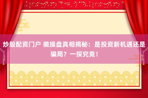 炒股配资门户 徽操盘真相揭秘：是投资新机遇还是骗局？一探究竟！