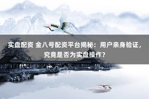 实盘配资 金八号配资平台揭秘：用户亲身验证，究竟是否为实盘操作？