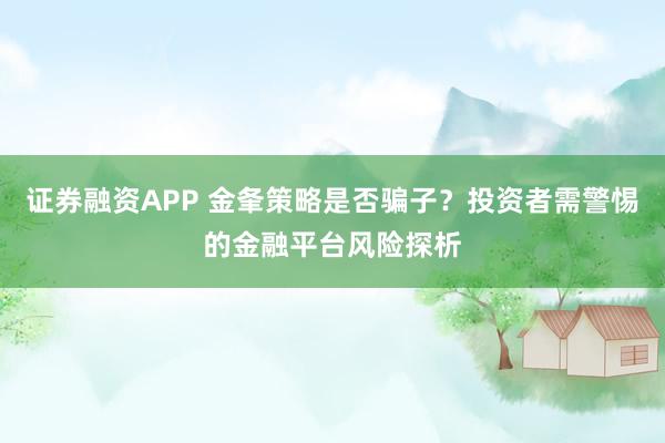 证券融资APP 金夆策略是否骗子？投资者需警惕的金融平台风险探析