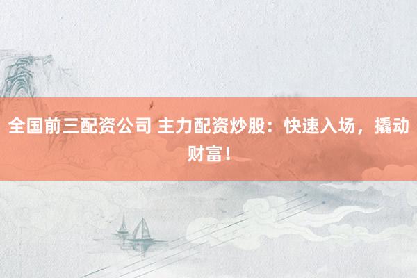 全国前三配资公司 主力配资炒股：快速入场，撬动财富！