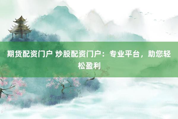 期货配资门户 炒股配资门户：专业平台，助您轻松盈利