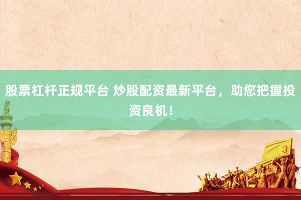 股票杠杆正规平台 炒股配资最新平台，助您把握投资良机！