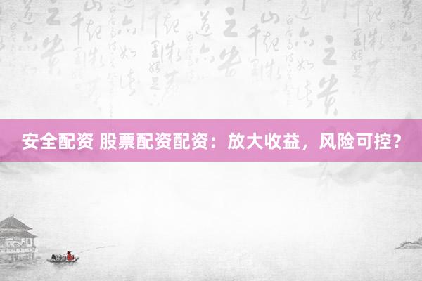 安全配资 股票配资配资：放大收益，风险可控？