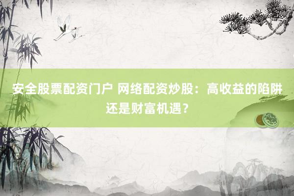 安全股票配资门户 网络配资炒股：高收益的陷阱还是财富机遇？