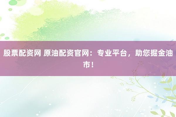 股票配资网 原油配资官网：专业平台，助您掘金油市！