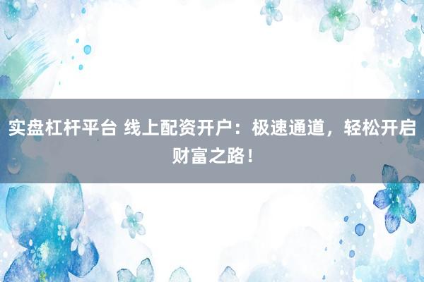 实盘杠杆平台 线上配资开户：极速通道，轻松开启财富之路！