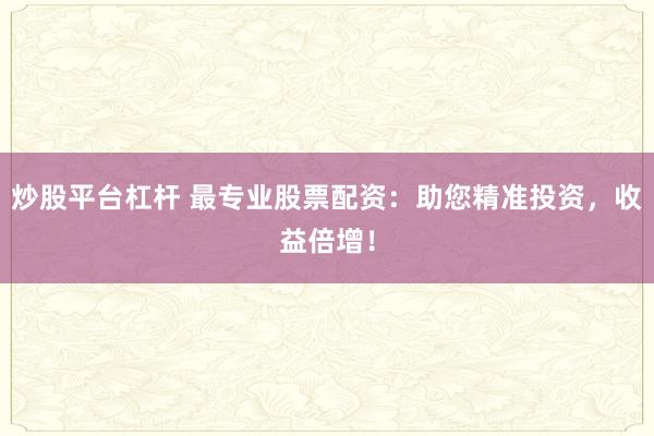 炒股平台杠杆 最专业股票配资：助您精准投资，收益倍增！
